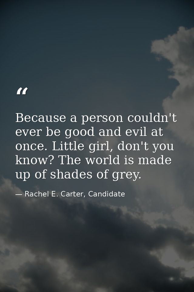 Because a person couldn't ever be good and evil at once. Little girl, don't you know? The world is made up of shades of  — Rachel E. Carter, Candidate