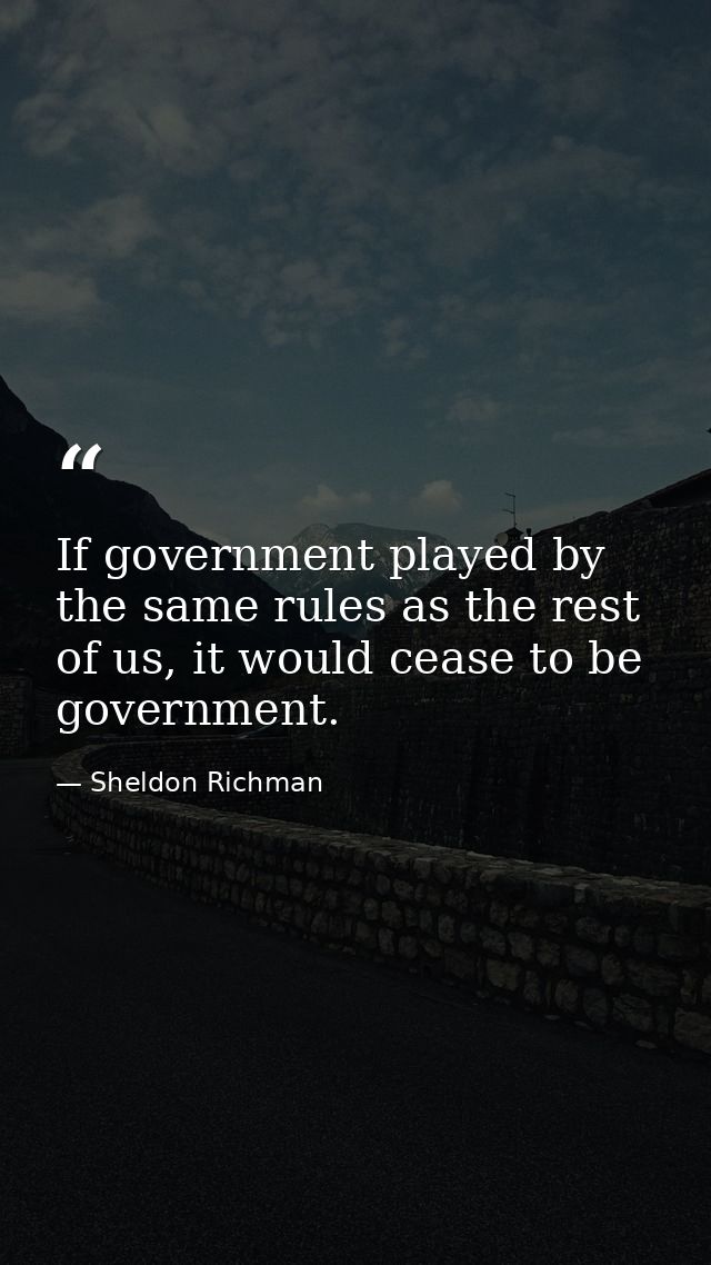If government played by the same rules as the rest of us, it would cease to be government. — Sheldon Richman