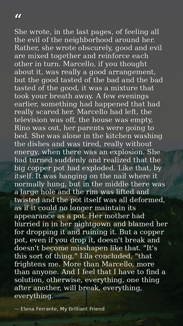 She wrote, in the last pages, of feeling all the evil of the neighborhood around her. Rather, she wrote obscurely, good  — Elena Ferrante, My Brilliant Friend