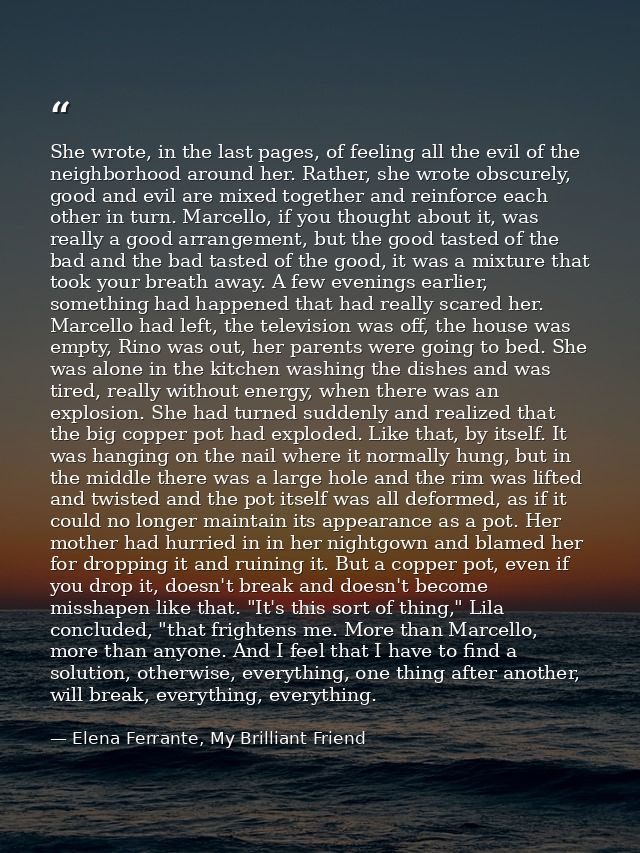 She wrote, in the last pages, of feeling all the evil of the neighborhood around her. Rather, she wrote obscurely, good  — Elena Ferrante, My Brilliant Friend