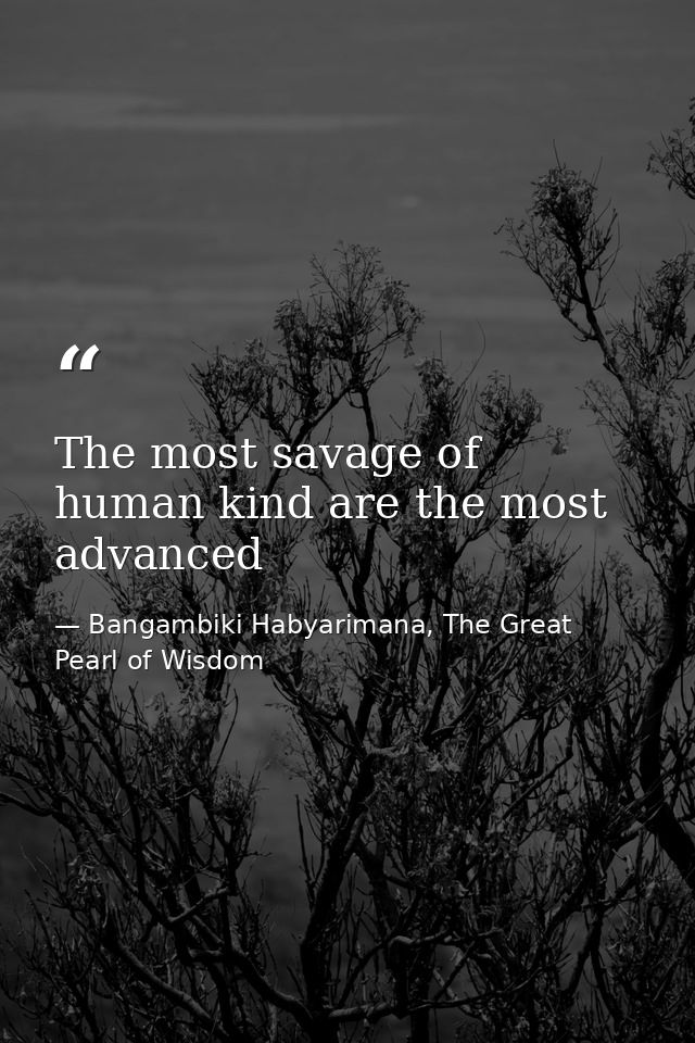 The most savage of human kind are the most advanced — Bangambiki Habyarimana, The Great Pearl of Wisdom