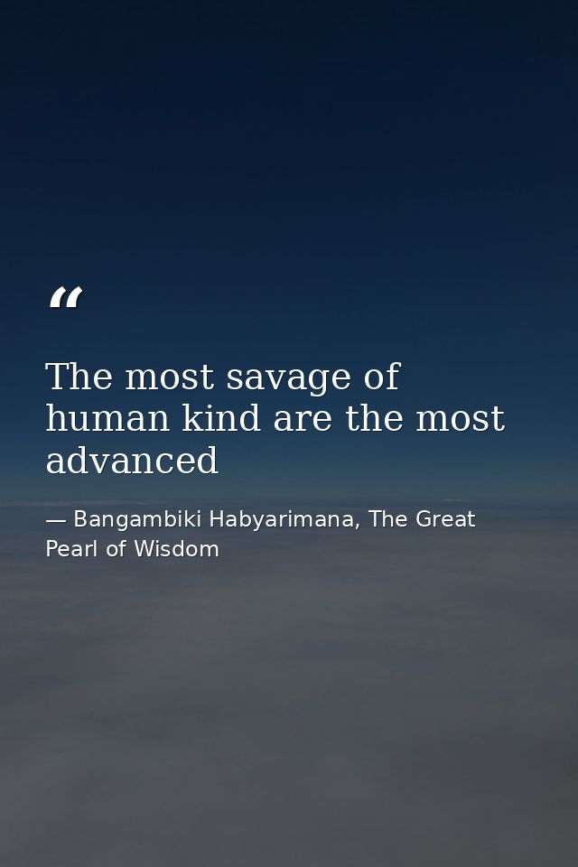 The most savage of human kind are the most advanced — Bangambiki Habyarimana, The Great Pearl of Wisdom