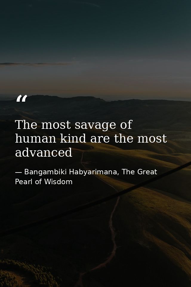 The most savage of human kind are the most advanced — Bangambiki Habyarimana, The Great Pearl of Wisdom