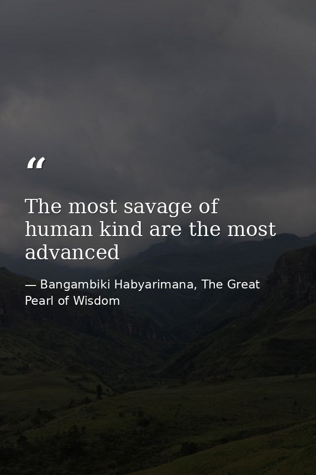 The most savage of human kind are the most advanced — Bangambiki Habyarimana, The Great Pearl of Wisdom