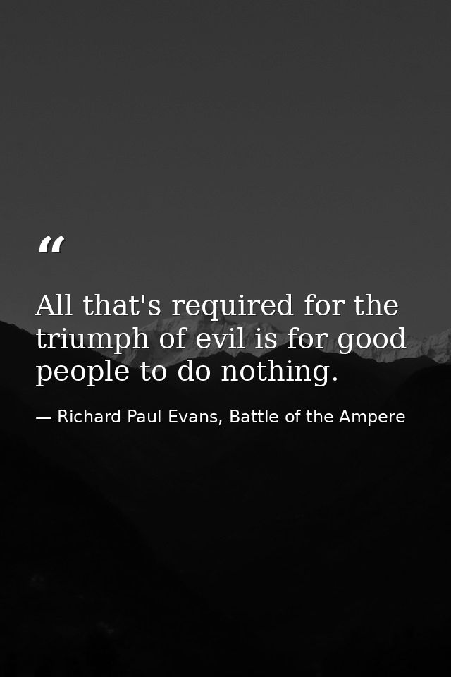 All that's required for the triumph of evil is for good people to do nothing. — Richard Paul Evans, Battle of the Ampere