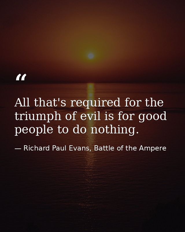 All that's required for the triumph of evil is for good people to do nothing. — Richard Paul Evans, Battle of the Ampere