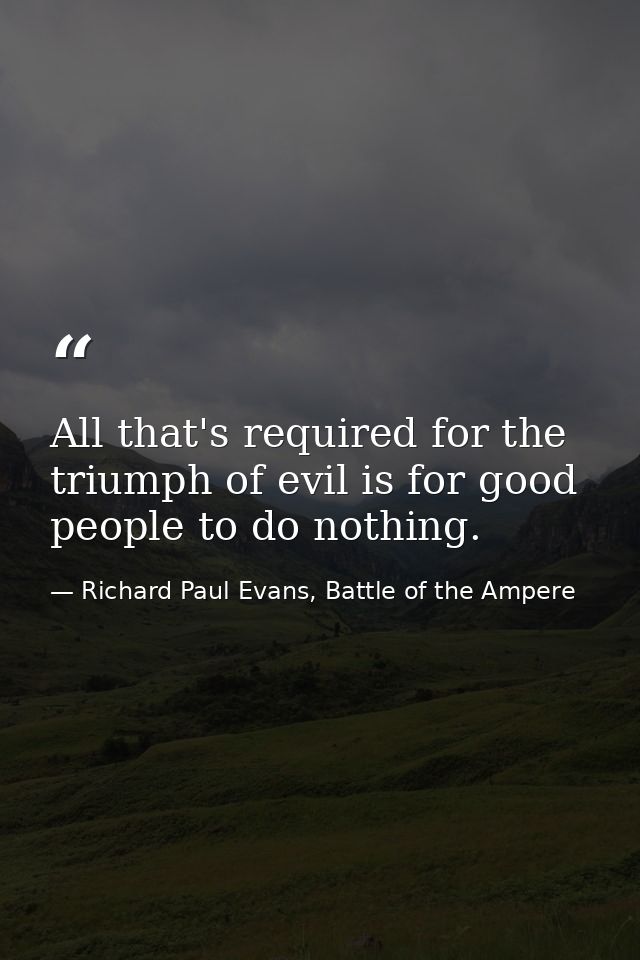 All that's required for the triumph of evil is for good people to do nothing. — Richard Paul Evans, Battle of the Ampere