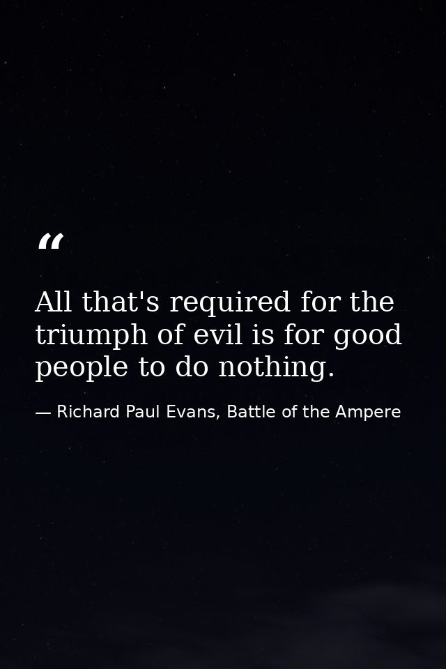 All that's required for the triumph of evil is for good people to do nothing. — Richard Paul Evans, Battle of the Ampere