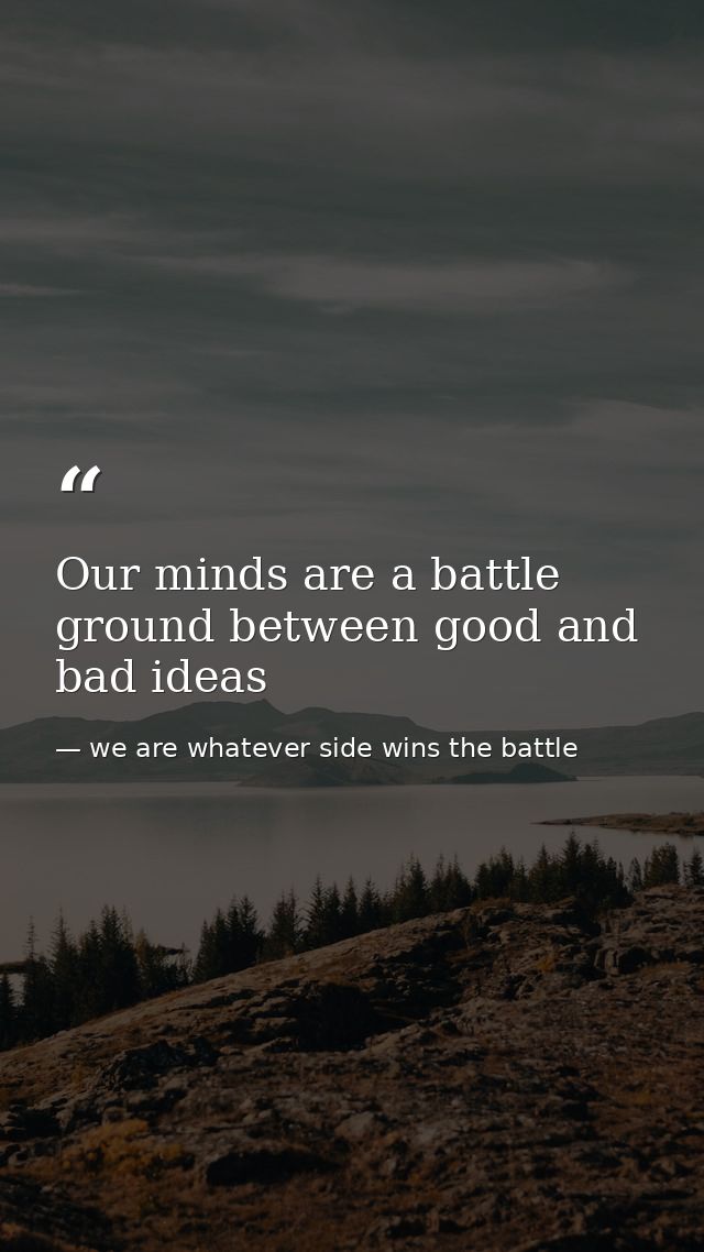 Our minds are a battle ground between good and bad ideas — we are whatever side wins the battle