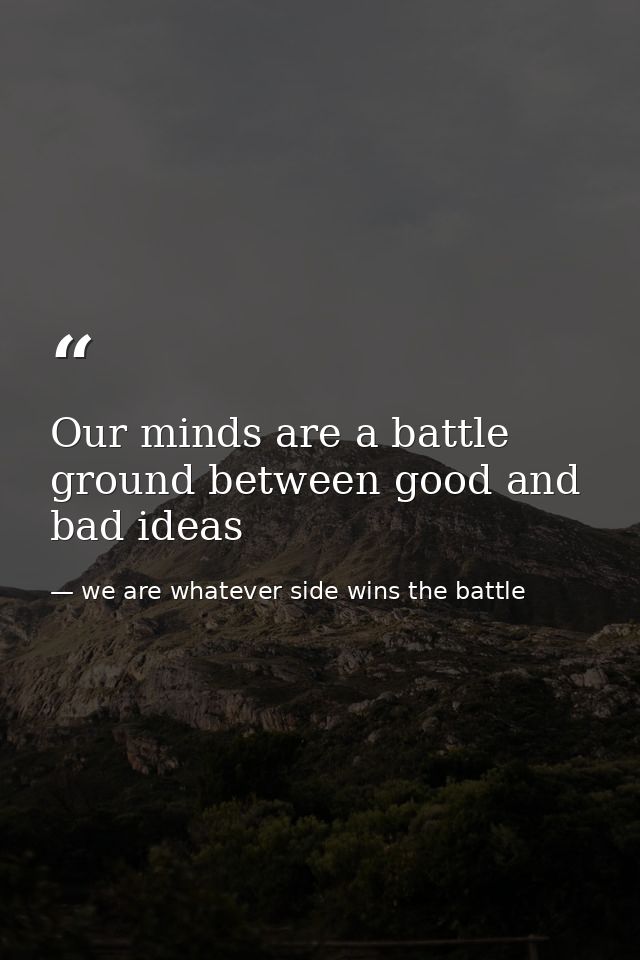 Our minds are a battle ground between good and bad ideas — we are whatever side wins the battle