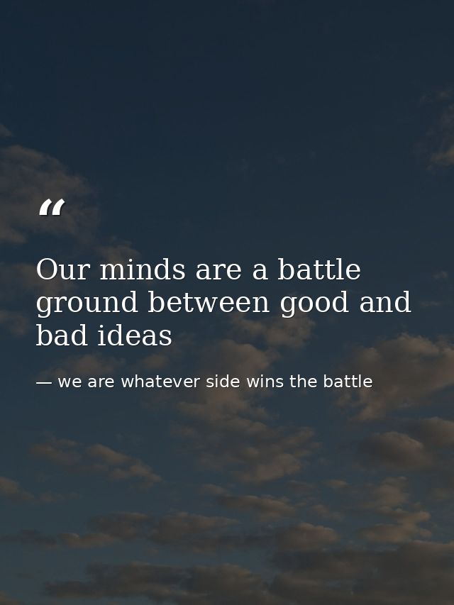 Our minds are a battle ground between good and bad ideas — we are whatever side wins the battle