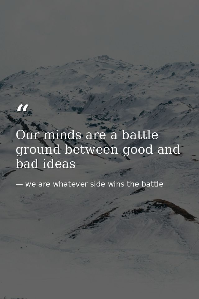 Our minds are a battle ground between good and bad ideas — we are whatever side wins the battle