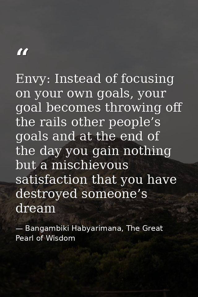 Envy: Instead of focusing on your own goals, your goal becomes throwing off the rails other people’s goals and at the en — Bangambiki Habyarimana, The Great Pearl of Wisdom