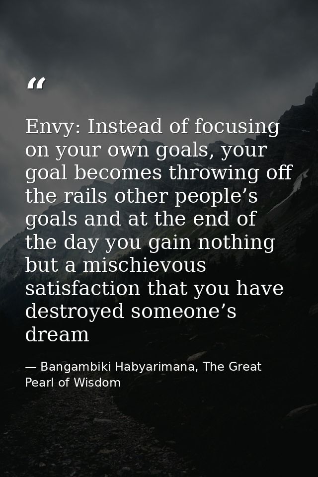 Envy: Instead of focusing on your own goals, your goal becomes throwing off the rails other people’s goals and at the en — Bangambiki Habyarimana, The Great Pearl of Wisdom