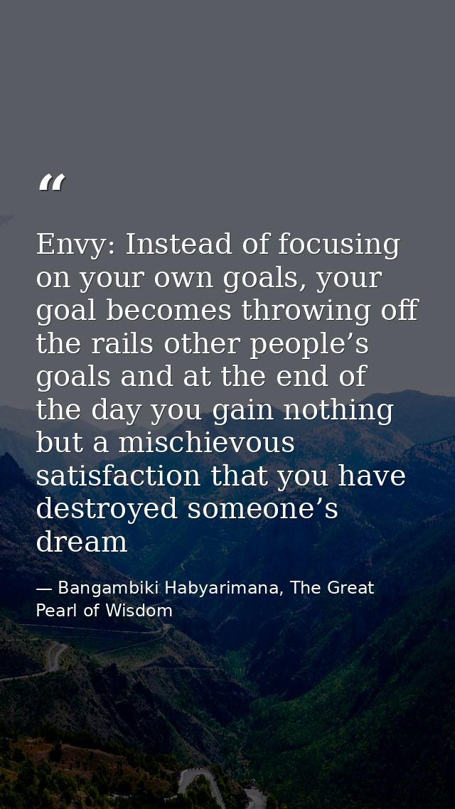 Envy: Instead of focusing on your own goals, your goal becomes throwing off the rails other people’s goals and at the en — Bangambiki Habyarimana, The Great Pearl of Wisdom
