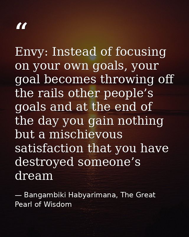 Envy: Instead of focusing on your own goals, your goal becomes throwing off the rails other people’s goals and at the en — Bangambiki Habyarimana, The Great Pearl of Wisdom