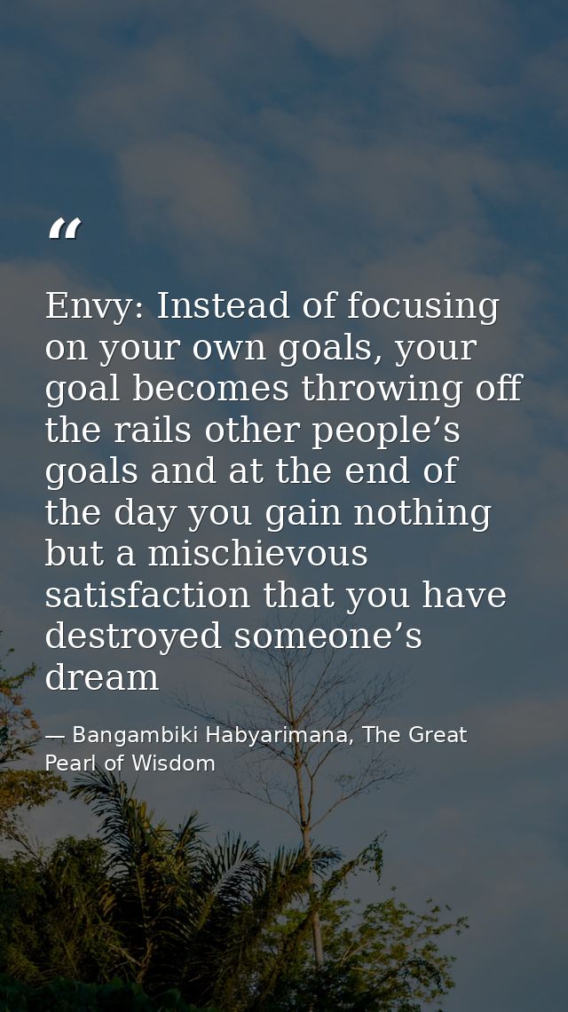 Envy: Instead of focusing on your own goals, your goal becomes throwing off the rails other people’s goals and at the en — Bangambiki Habyarimana, The Great Pearl of Wisdom