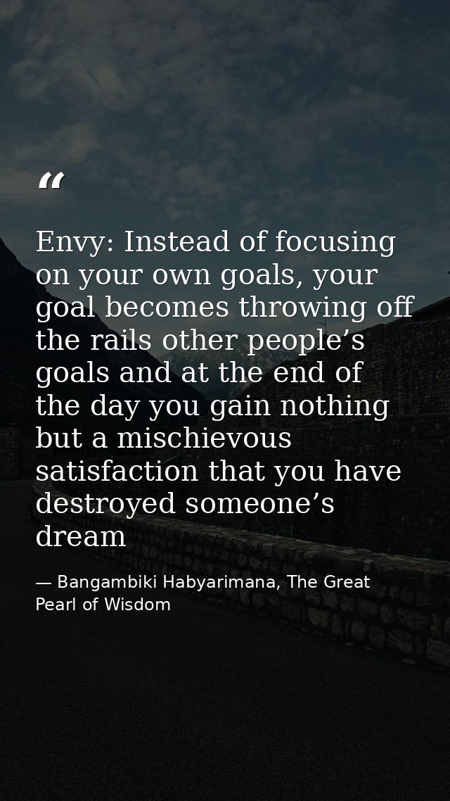 Envy: Instead of focusing on your own goals, your goal becomes throwing off the rails other people’s goals and at the en — Bangambiki Habyarimana, The Great Pearl of Wisdom