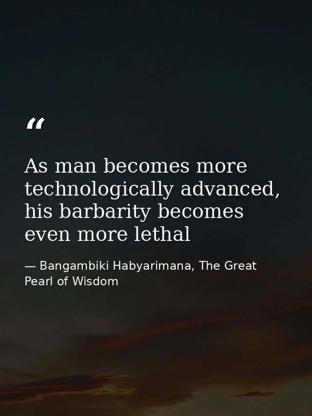 As man becomes more technologically advanced, his barbarity becomes even more lethal — Bangambiki Habyarimana, The Great Pearl of Wisdom