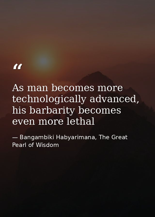 As man becomes more technologically advanced, his barbarity becomes even more lethal — Bangambiki Habyarimana, The Great Pearl of Wisdom