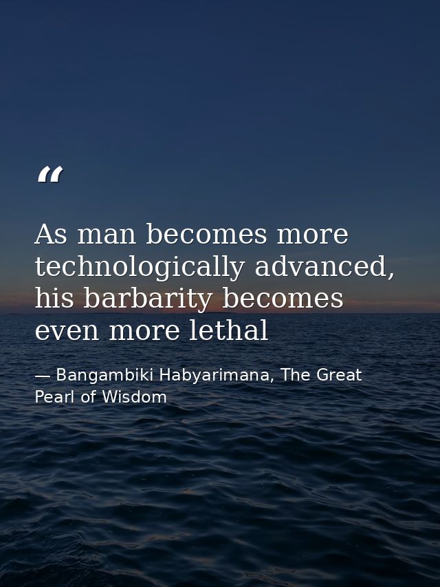 As man becomes more technologically advanced, his barbarity becomes even more lethal — Bangambiki Habyarimana, The Great Pearl of Wisdom