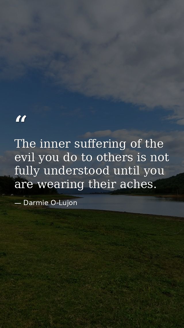 The inner suffering of the evil you do to others is not fully understood until you are wearing their aches. — Darmie O-Lujon