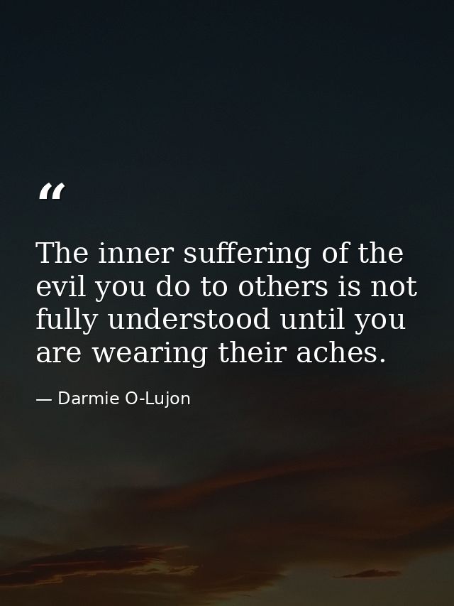 The inner suffering of the evil you do to others is not fully understood until you are wearing their aches. — Darmie O-Lujon