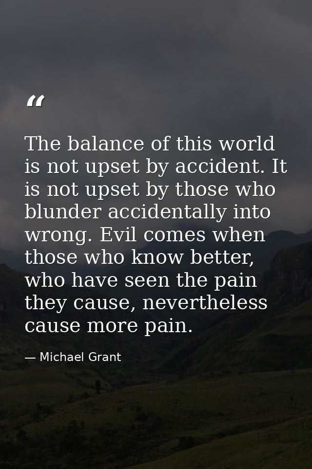 The balance of this world is not upset by accident. It is not upset by those who blunder accidentally into wrong. Evil c — Michael Grant