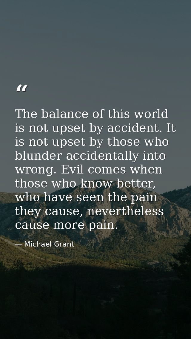 The balance of this world is not upset by accident. It is not upset by those who blunder accidentally into wrong. Evil c — Michael Grant