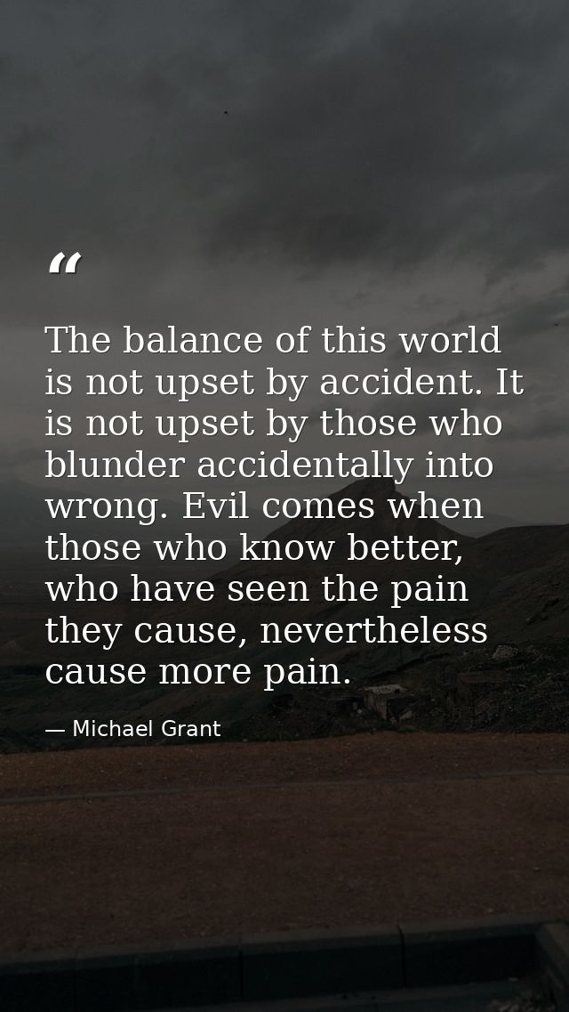 The balance of this world is not upset by accident. It is not upset by those who blunder accidentally into wrong. Evil c — Michael Grant