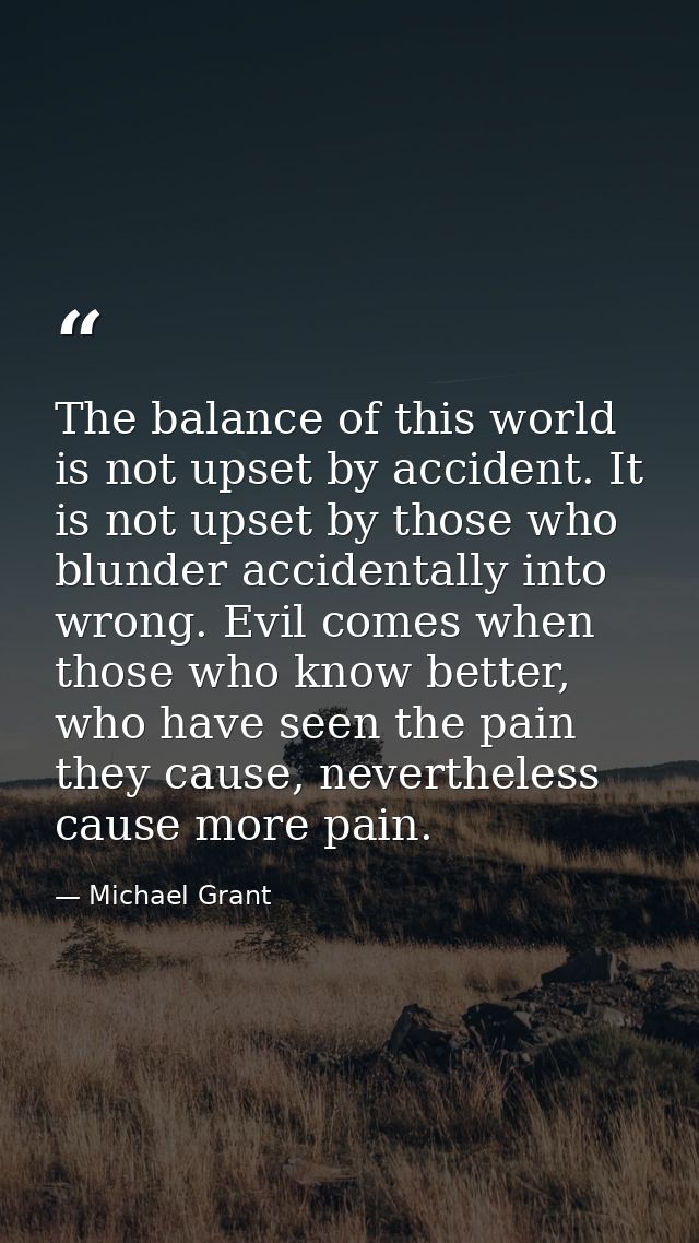 The balance of this world is not upset by accident. It is not upset by those who blunder accidentally into wrong. Evil c — Michael Grant