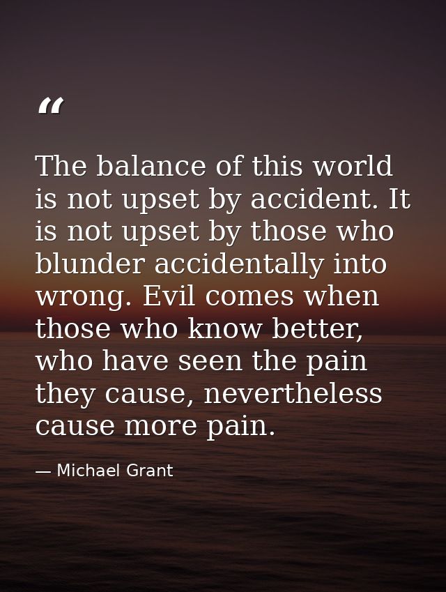 The balance of this world is not upset by accident. It is not upset by those who blunder accidentally into wrong. Evil c — Michael Grant