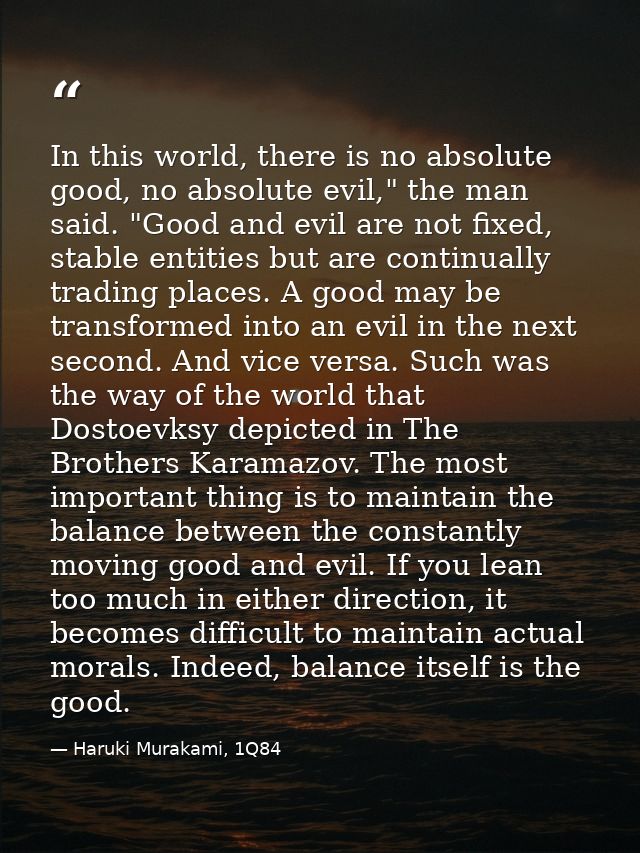 In this world, there is no absolute good, no absolute evil," the man said. "Good and evil are not fixed, stable entities — Haruki Murakami, 1Q84