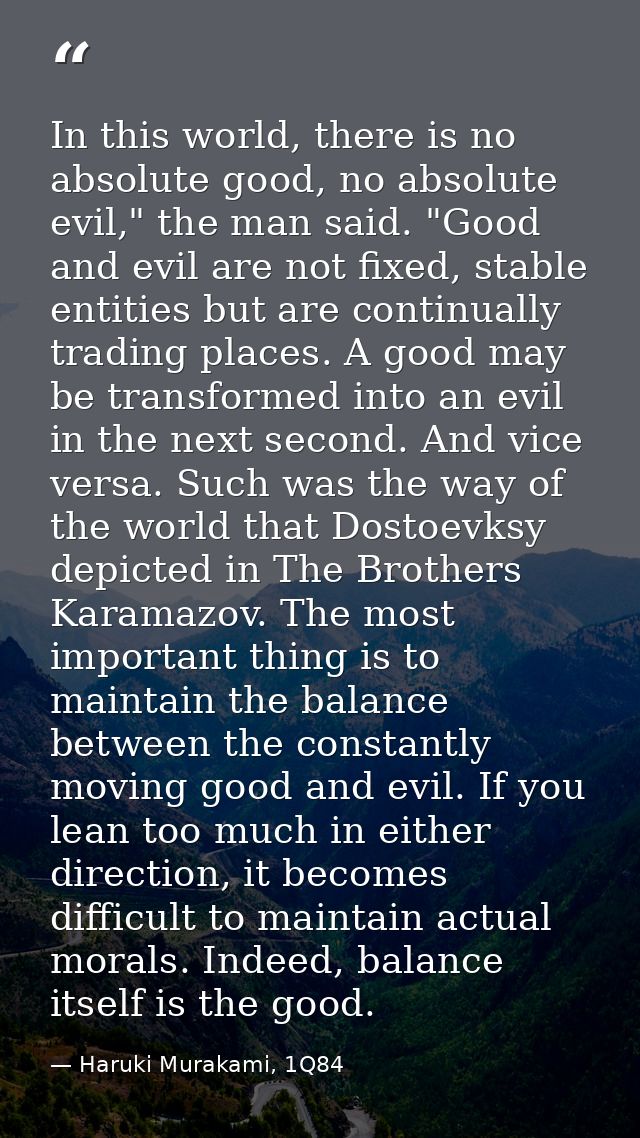 In this world, there is no absolute good, no absolute evil," the man said. "Good and evil are not fixed, stable entities — Haruki Murakami, 1Q84