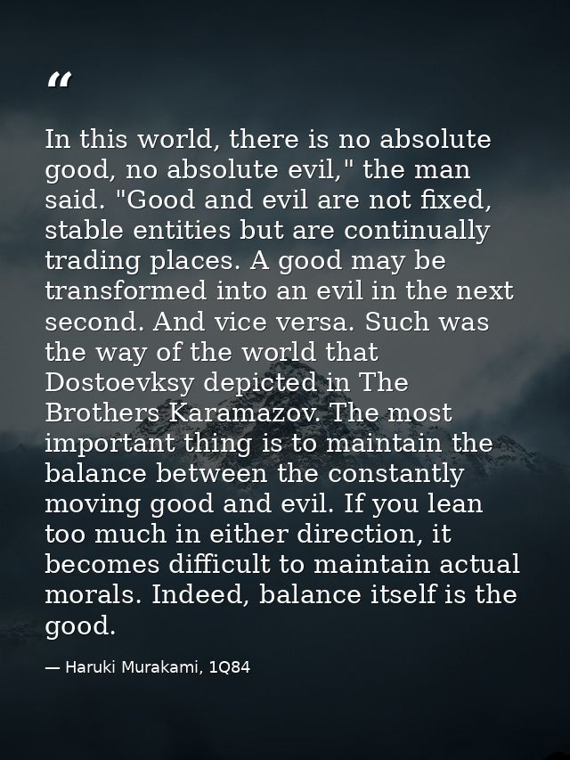 In this world, there is no absolute good, no absolute evil," the man said. "Good and evil are not fixed, stable entities — Haruki Murakami, 1Q84