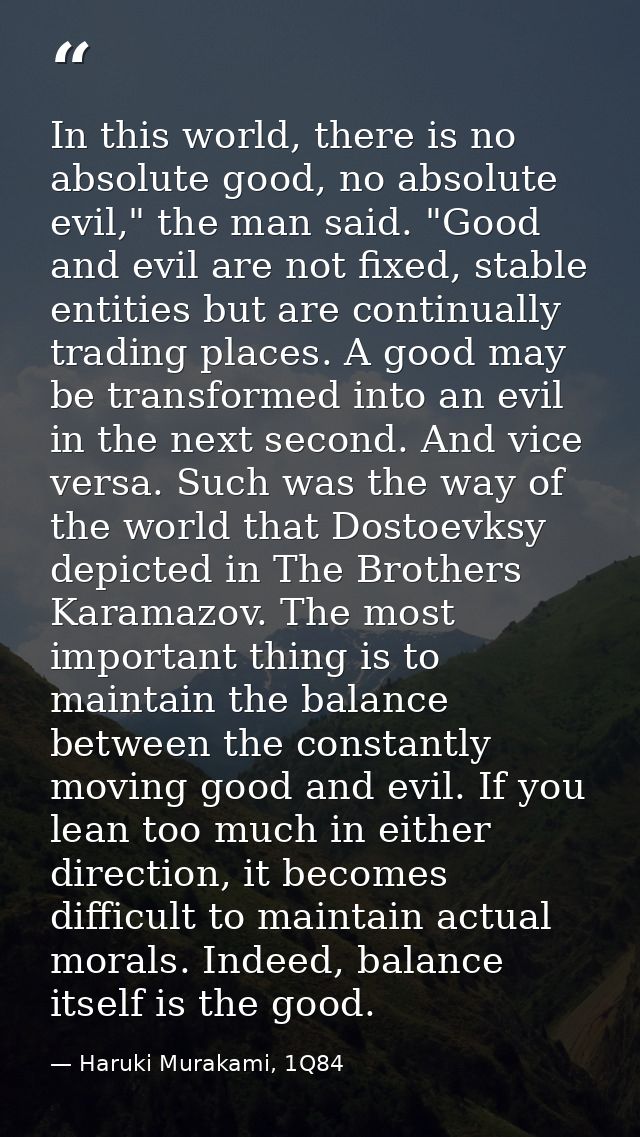 In this world, there is no absolute good, no absolute evil," the man said. "Good and evil are not fixed, stable entities — Haruki Murakami, 1Q84