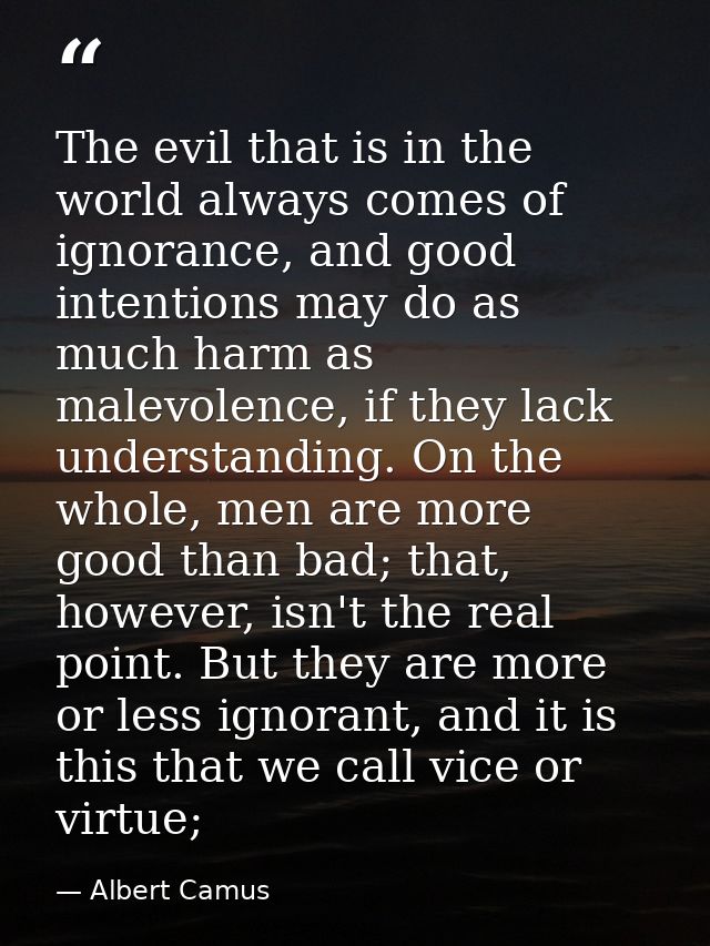 The evil that is in the world always comes of ignorance, and good intentions may do as much harm as malevolence, if they — Albert Camus