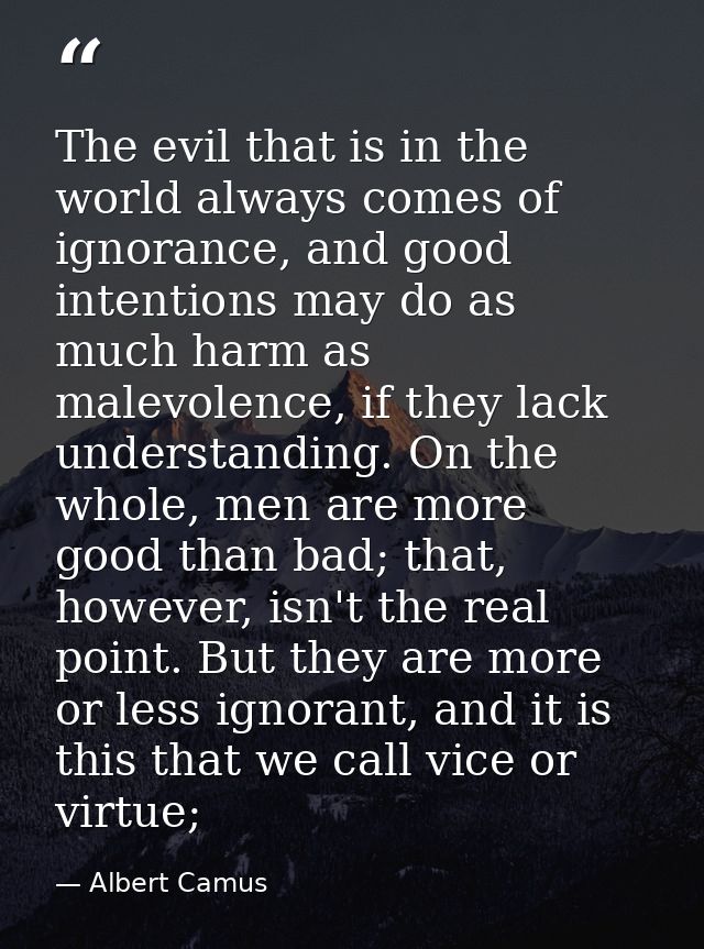 The evil that is in the world always comes of ignorance, and good intentions may do as much harm as malevolence, if they — Albert Camus
