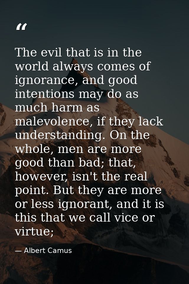 The evil that is in the world always comes of ignorance, and good intentions may do as much harm as malevolence, if they — Albert Camus