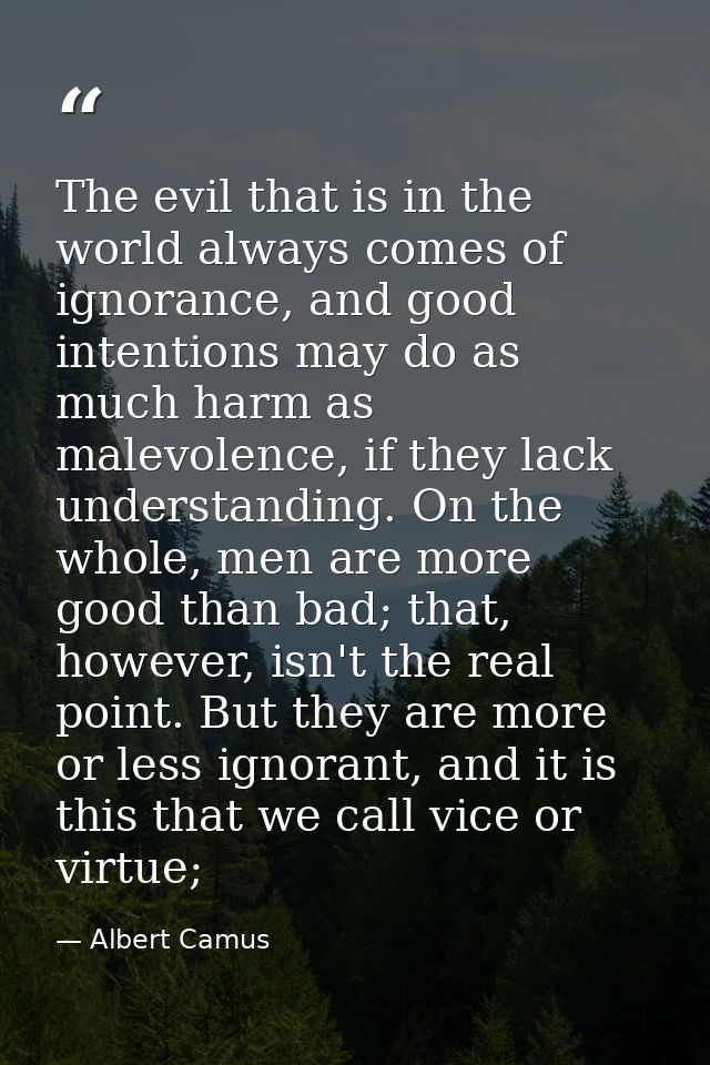 The evil that is in the world always comes of ignorance, and good intentions may do as much harm as malevolence, if they — Albert Camus