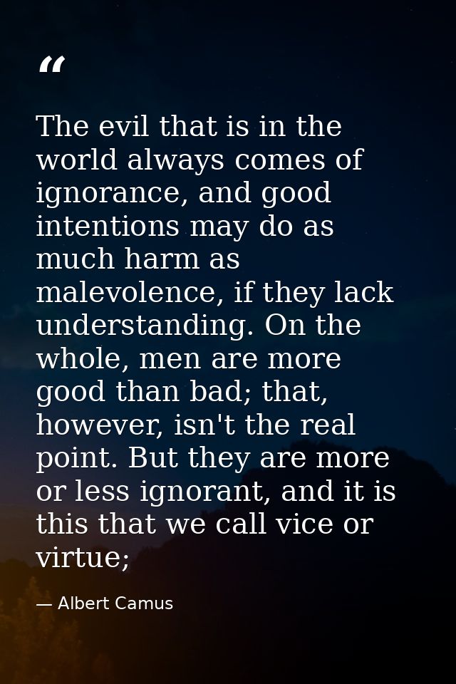 The evil that is in the world always comes of ignorance, and good intentions may do as much harm as malevolence, if they — Albert Camus