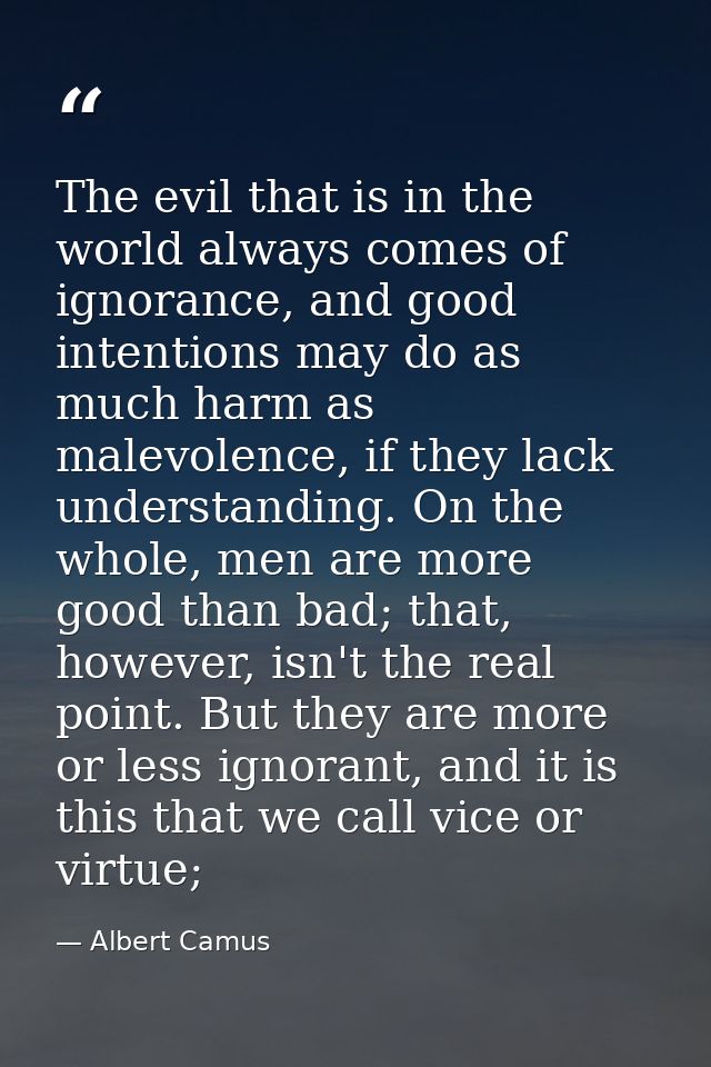 The evil that is in the world always comes of ignorance, and good intentions may do as much harm as malevolence, if they — Albert Camus