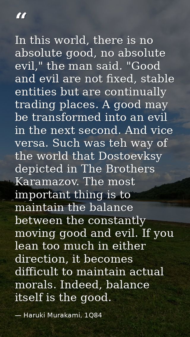 In this world, there is no absolute good, no absolute evil," the man said. "Good and evil are not fixed, stable entities — Haruki Murakami, 1Q84