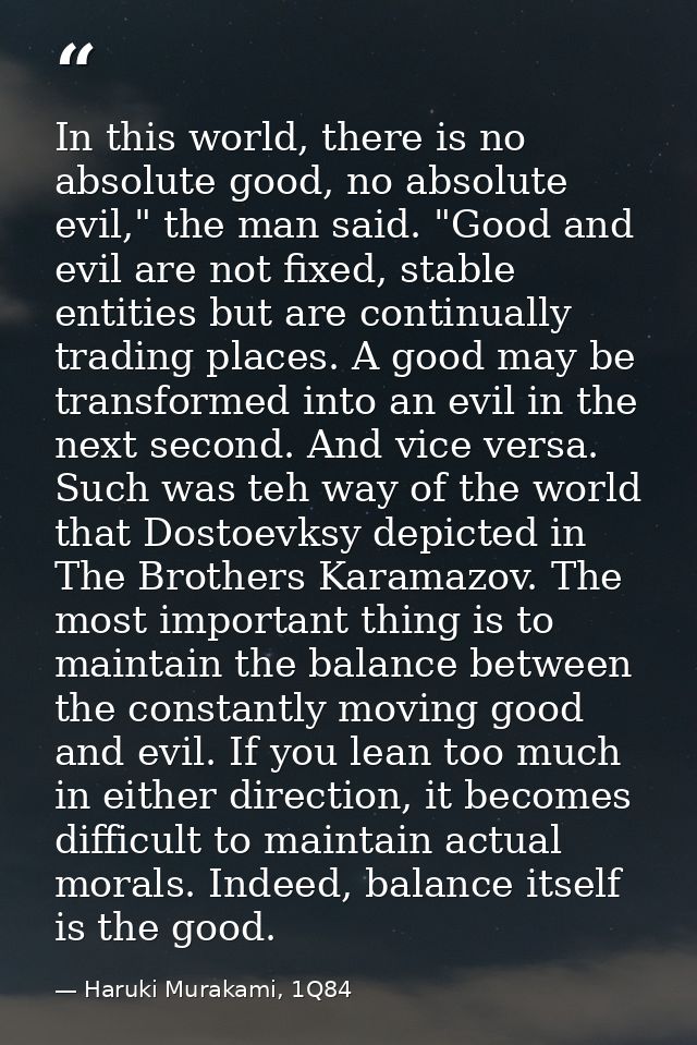 In this world, there is no absolute good, no absolute evil," the man said. "Good and evil are not fixed, stable entities — Haruki Murakami, 1Q84