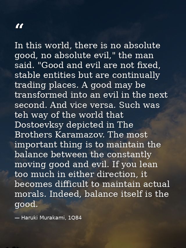In this world, there is no absolute good, no absolute evil," the man said. "Good and evil are not fixed, stable entities — Haruki Murakami, 1Q84