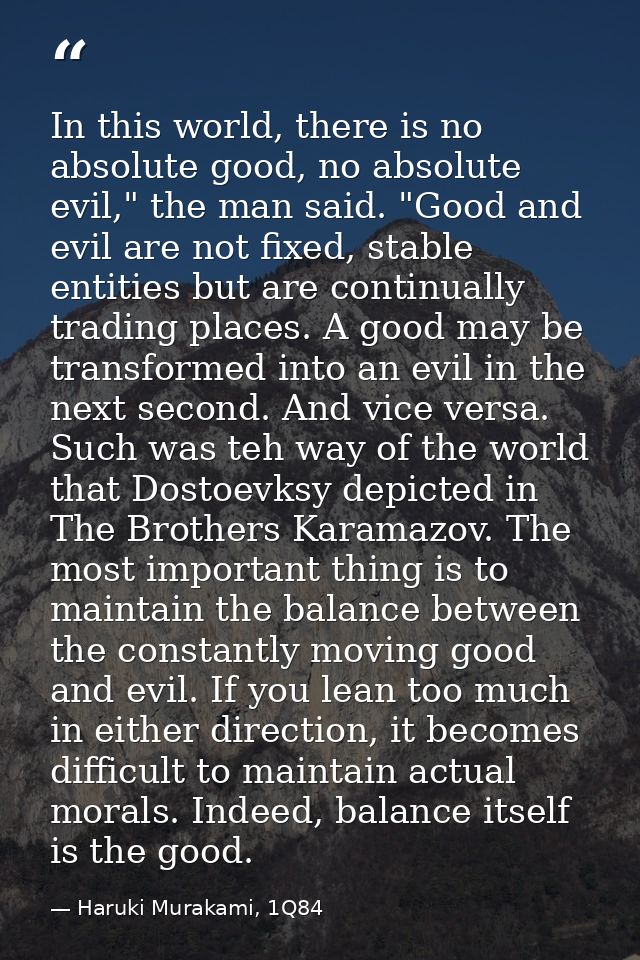 In this world, there is no absolute good, no absolute evil," the man said. "Good and evil are not fixed, stable entities — Haruki Murakami, 1Q84