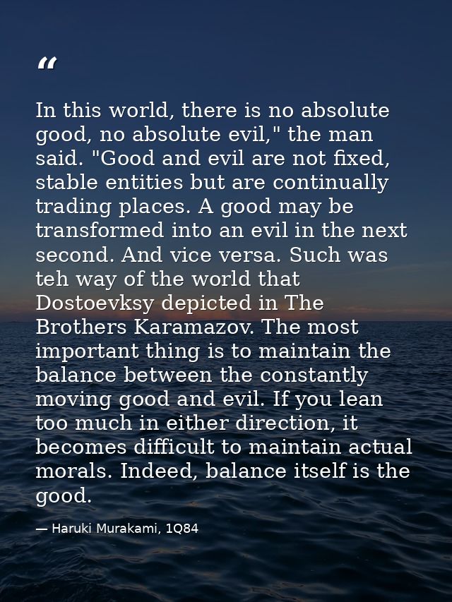 In this world, there is no absolute good, no absolute evil," the man said. "Good and evil are not fixed, stable entities — Haruki Murakami, 1Q84