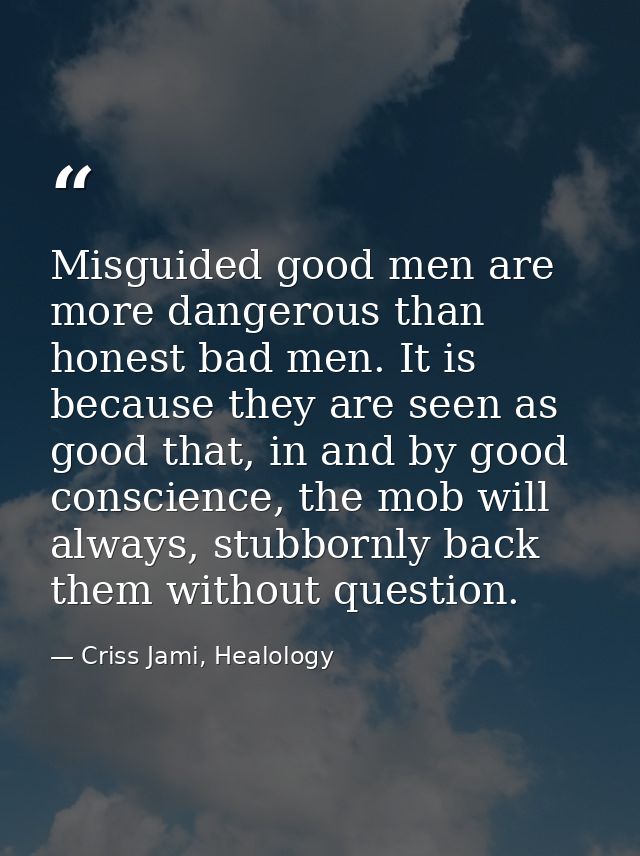 Misguided good men are more dangerous than honest bad men. It is because they are seen as good that, in and by good cons — Criss Jami, Healology