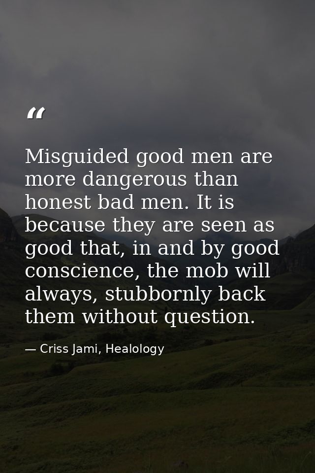 Misguided good men are more dangerous than honest bad men. It is because they are seen as good that, in and by good cons — Criss Jami, Healology