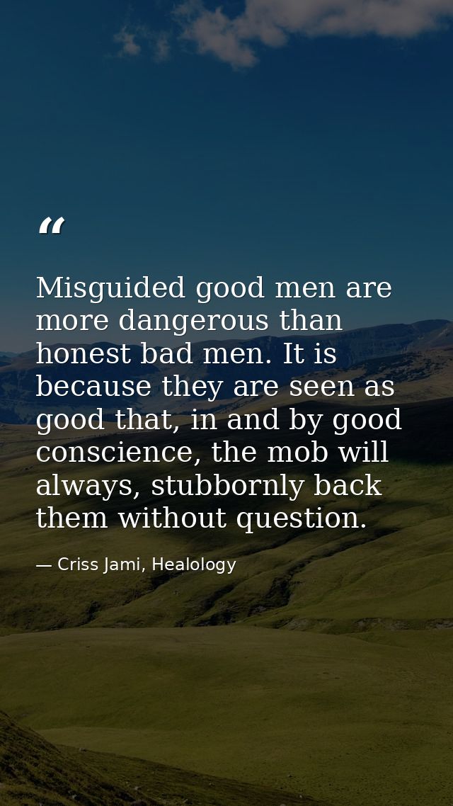 Misguided good men are more dangerous than honest bad men. It is because they are seen as good that, in and by good cons — Criss Jami, Healology